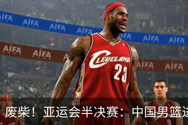 废柴！亚运会半决赛：中国男篮进攻断电 半场30-49落后日本男篮